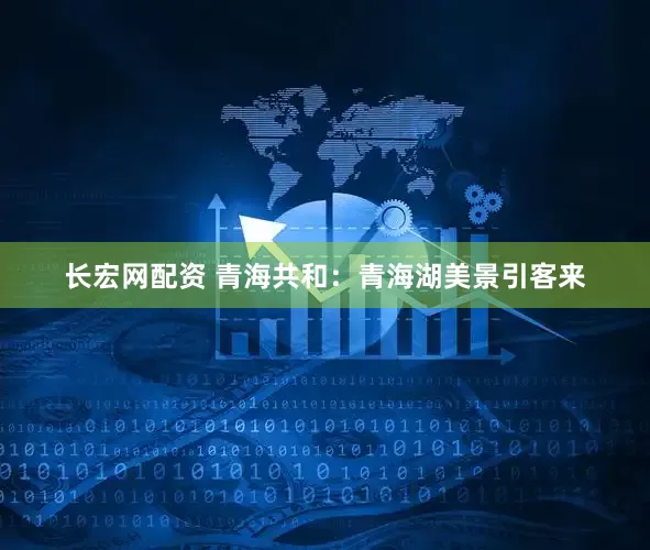 长宏网配资 青海共和：青海湖美景引客来