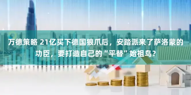 万德策略 21亿买下德国狼爪后，安踏派来了萨洛蒙的功臣，要打造自己的“平替”始祖鸟？