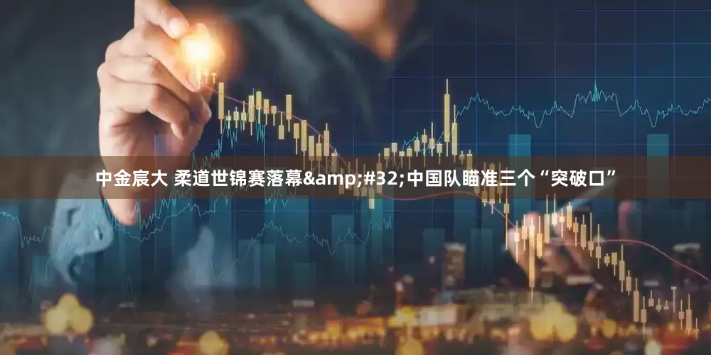 中金宸大 柔道世锦赛落幕&#32;中国队瞄准三个“突破口”