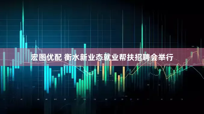宏图优配 衡水新业态就业帮扶招聘会举行