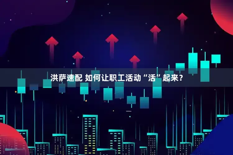 洪萨速配 如何让职工活动“活”起来？
