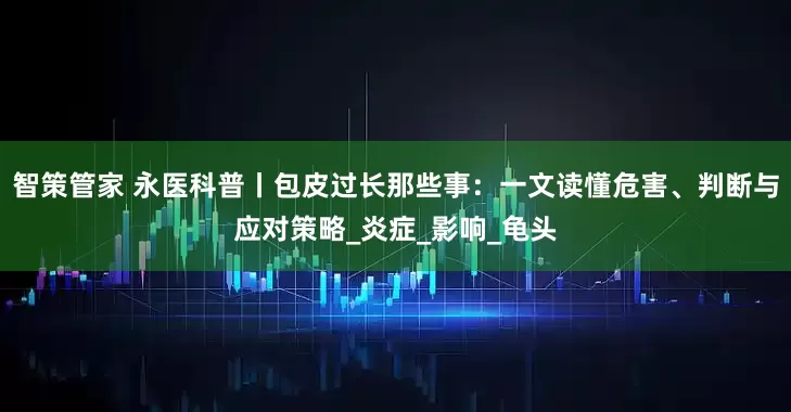 智策管家 永医科普丨包皮过长那些事：一文读懂危害、判断与应对策略_炎症_影响_龟头