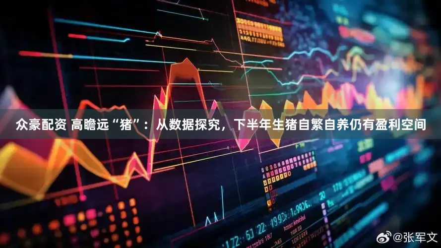 众豪配资 高瞻远“猪”：从数据探究，下半年生猪自繁自养仍有盈利空间