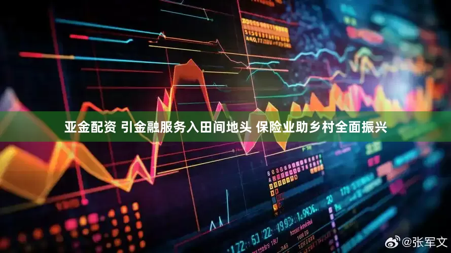 亚金配资 引金融服务入田间地头 保险业助乡村全面振兴