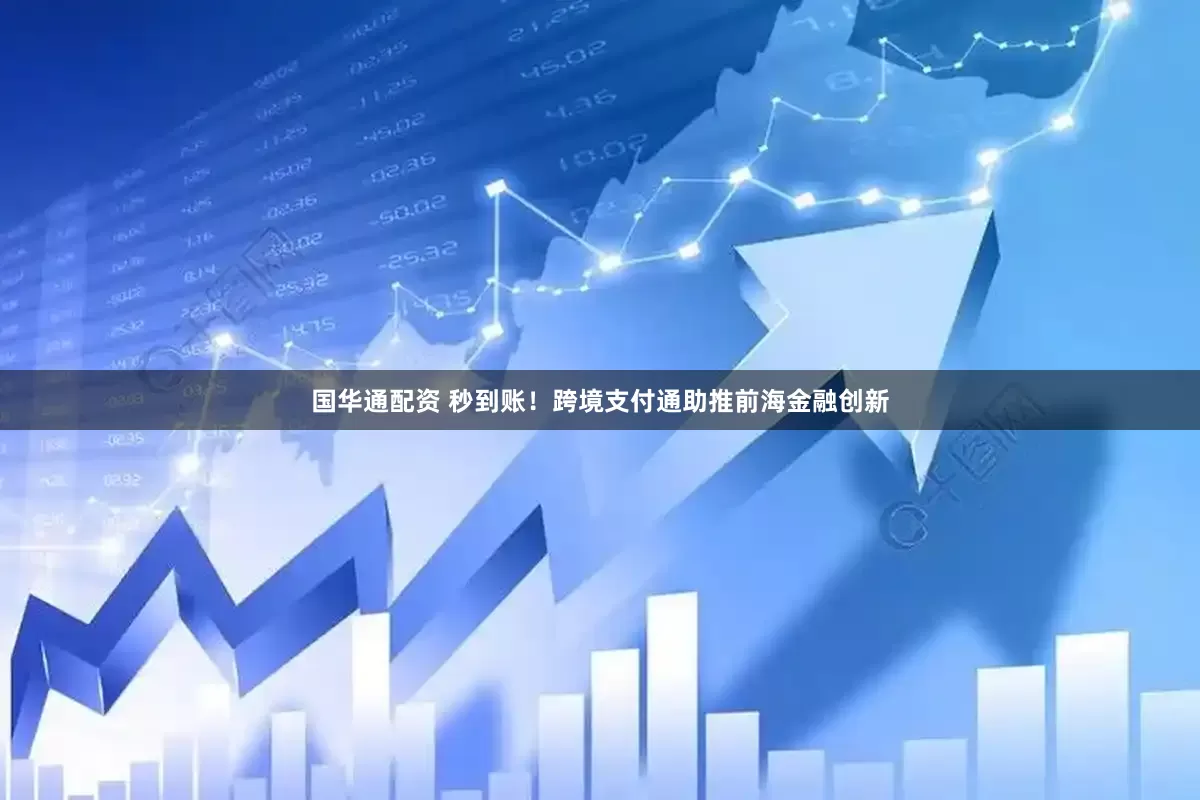 国华通配资 秒到账！跨境支付通助推前海金融创新