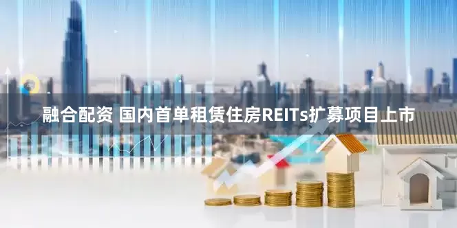 融合配资 国内首单租赁住房REITs扩募项目上市