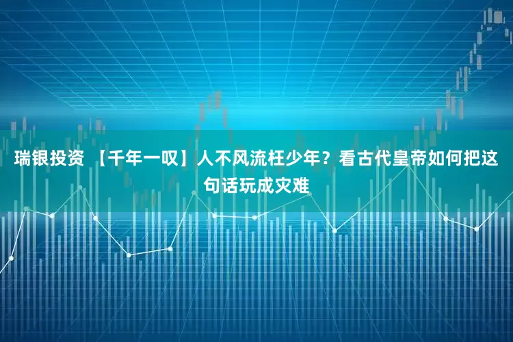 瑞银投资 【千年一叹】人不风流枉少年？看古代皇帝如何把这句话玩成灾难