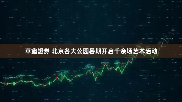 華鑫證券 北京各大公园暑期开启千余场艺术活动