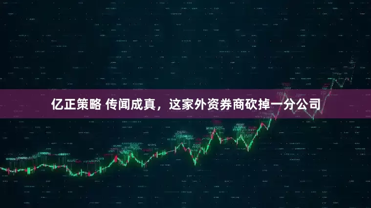 亿正策略 传闻成真，这家外资券商砍掉一分公司