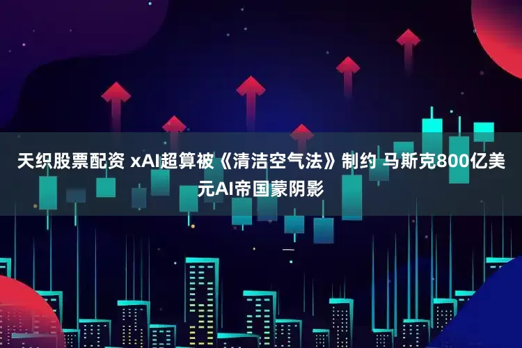 天织股票配资 xAI超算被《清洁空气法》制约 马斯克800亿美元AI帝国蒙阴影