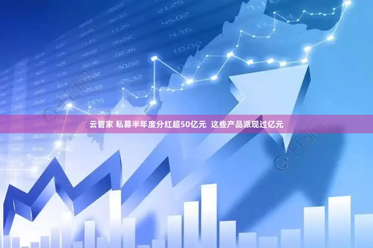 云管家 私募半年度分红超50亿元  这些产品派现过亿元