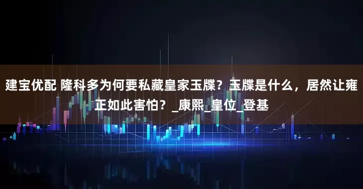 建宝优配 隆科多为何要私藏皇家玉牒？玉牒是什么，居然让雍正如此害怕？_康熙_皇位_登基