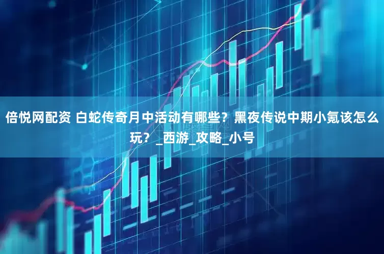 倍悦网配资 白蛇传奇月中活动有哪些？黑夜传说中期小氪该怎么玩？_西游_攻略_小号
