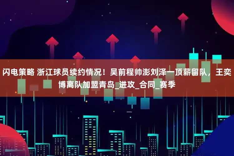 闪电策略 浙江球员续约情况！吴前程帅澎刘泽一顶薪留队，王奕博离队加盟青岛_进攻_合同_赛季