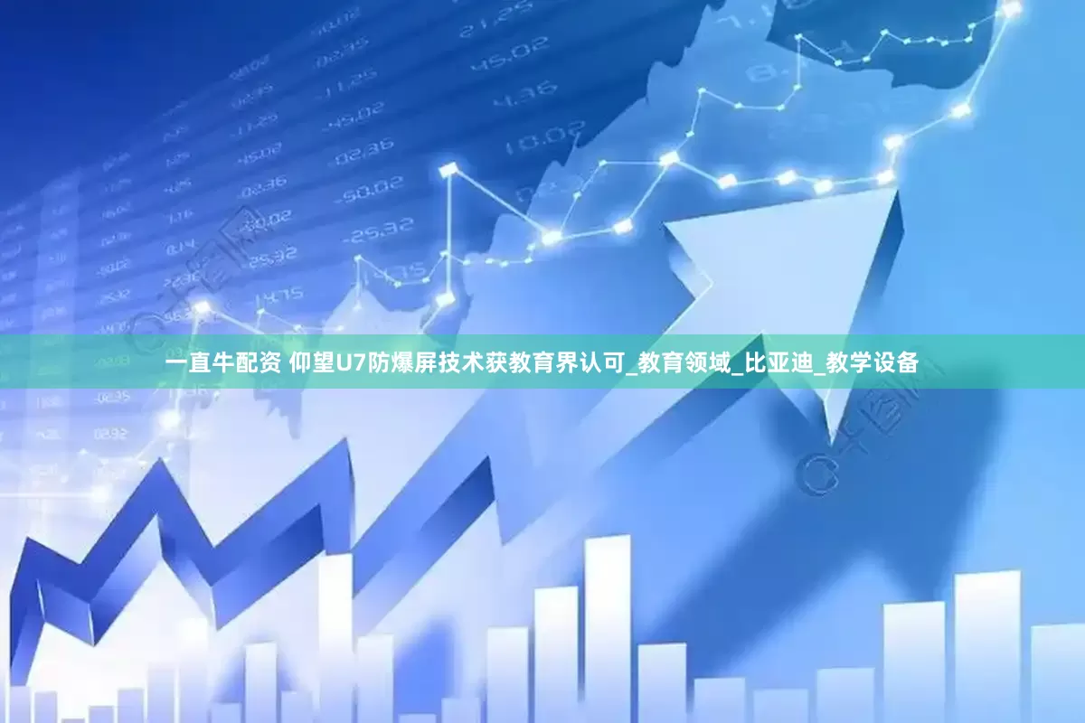 一直牛配资 仰望U7防爆屏技术获教育界认可_教育领域_比亚迪_教学设备