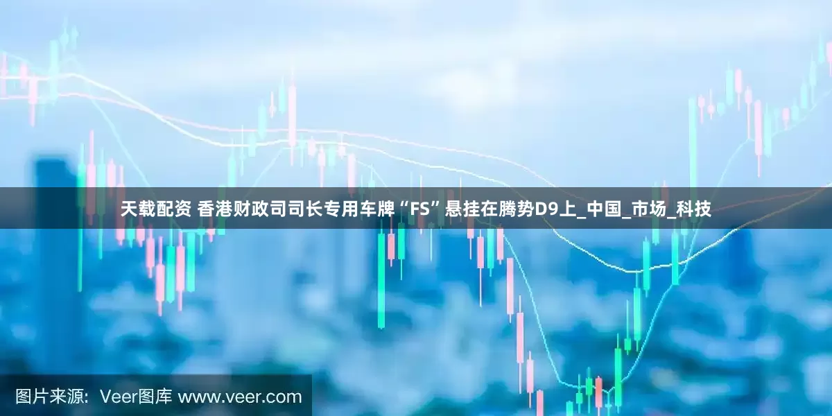 天载配资 香港财政司司长专用车牌“FS”悬挂在腾势D9上_中国_市场_科技