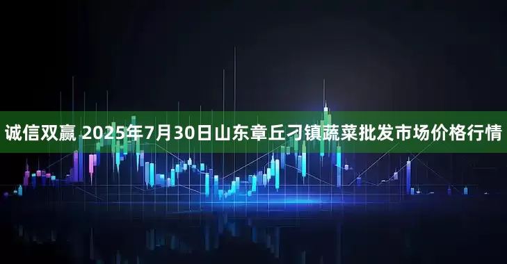 诚信双赢 2025年7月30日山东章丘刁镇蔬菜批发市场价格行情