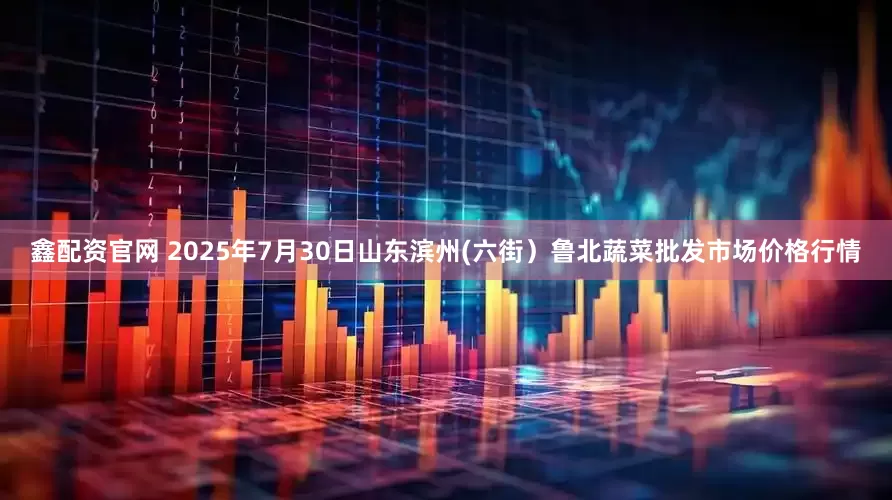 鑫配资官网 2025年7月30日山东滨州(六街)鲁北蔬菜批发市场价格行情