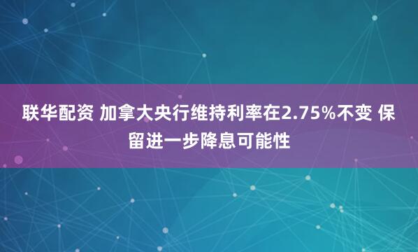 联华配资 加拿大央行维持利率在2.75%不变 保留进一步降息可能性
