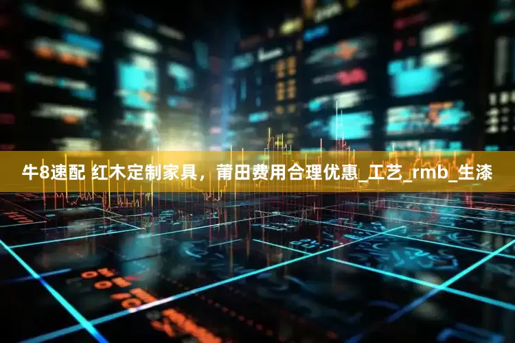 牛8速配 红木定制家具，莆田费用合理优惠_工艺_rmb_生漆