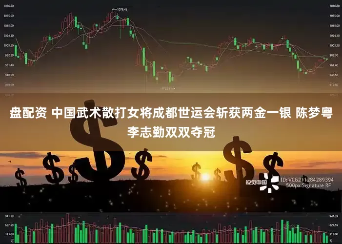 盘配资 中国武术散打女将成都世运会斩获两金一银 陈梦粤李志勤双双夺冠