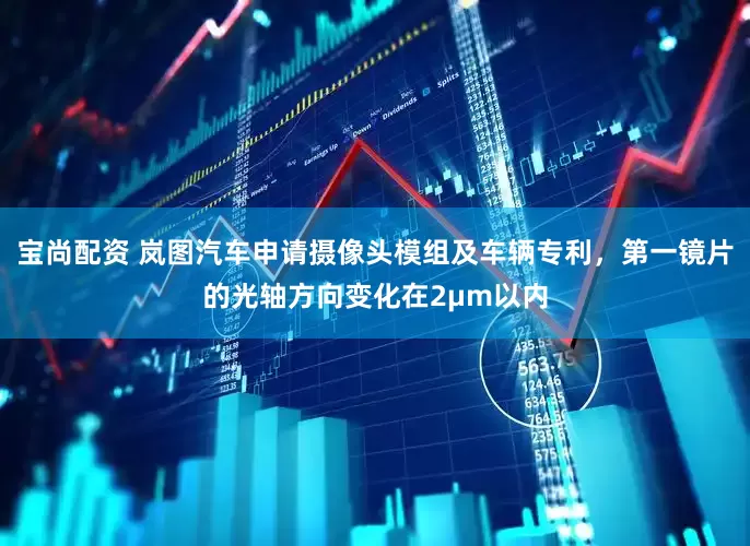 宝尚配资 岚图汽车申请摄像头模组及车辆专利，第一镜片的光轴方向变化在2μm以内
