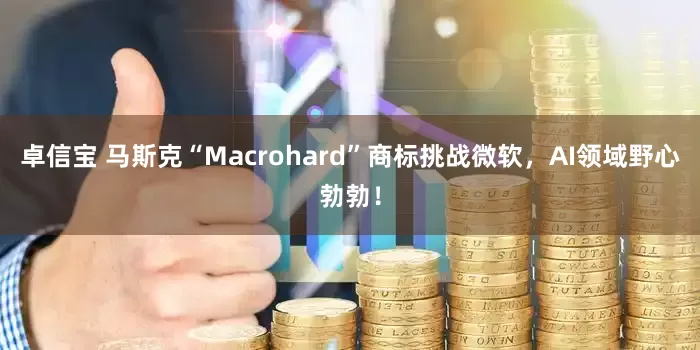 卓信宝 马斯克“Macrohard”商标挑战微软，AI领域野心勃勃！