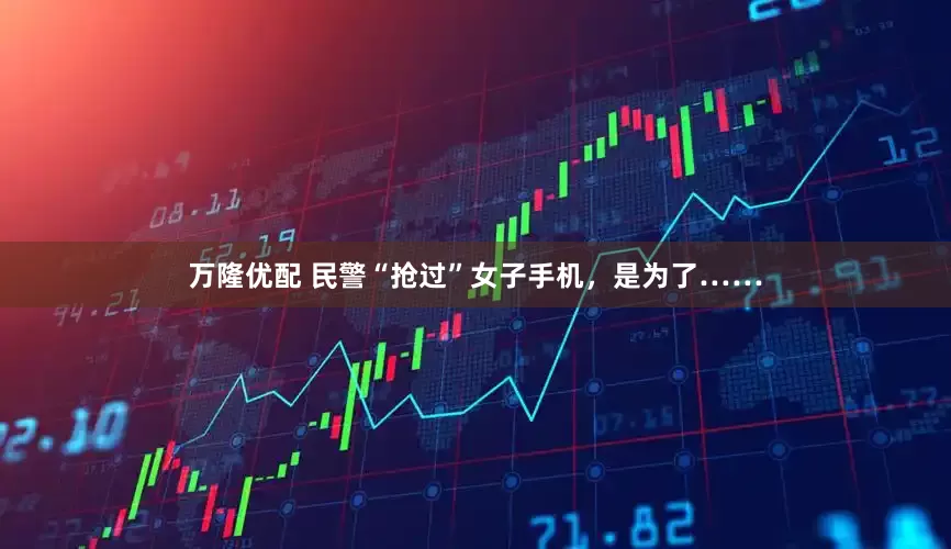 万隆优配 民警“抢过”女子手机，是为了……