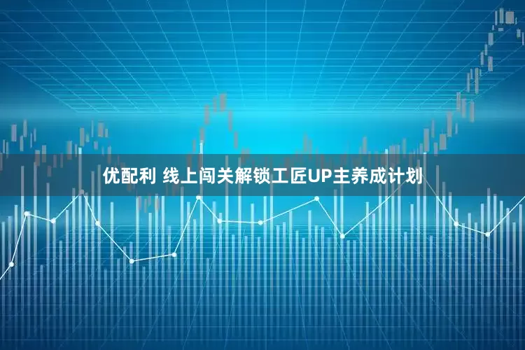 优配利 线上闯关解锁工匠UP主养成计划