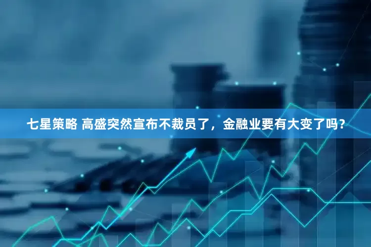 七星策略 高盛突然宣布不裁员了，金融业要有大变了吗？