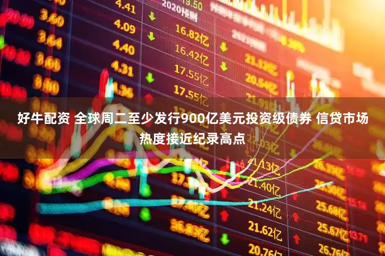 好牛配资 全球周二至少发行900亿美元投资级债券 信贷市场热度接近纪录高点