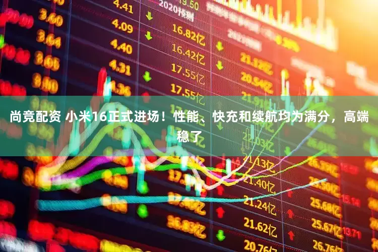 尚竞配资 小米16正式进场！性能、快充和续航均为满分，高端稳了