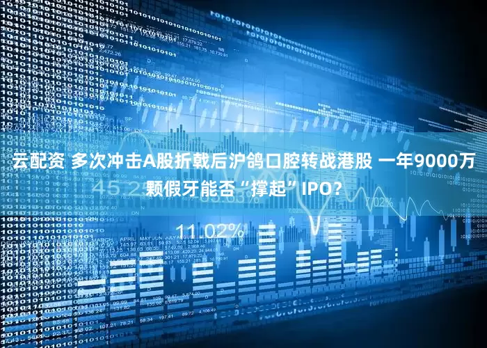 云配资 多次冲击A股折戟后沪鸽口腔转战港股 一年9000万颗假牙能否“撑起”IPO？