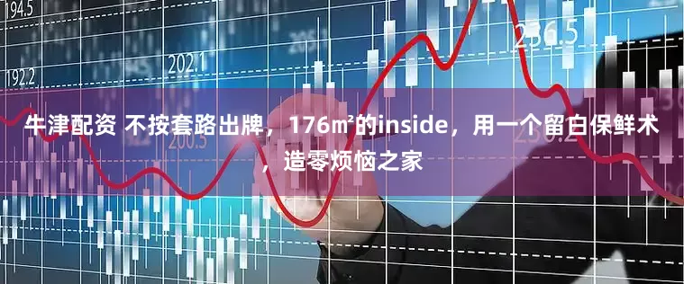 牛津配资 不按套路出牌，176㎡的inside，用一个留白保鲜术，造零烦恼之家