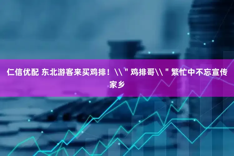 仁信优配 东北游客来买鸡排！\＂鸡排哥\＂繁忙中不忘宣传家乡