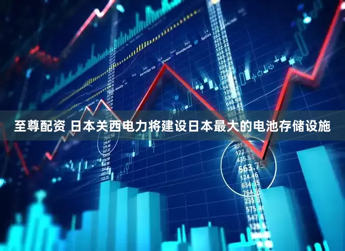 至尊配资 日本关西电力将建设日本最大的电池存储设施