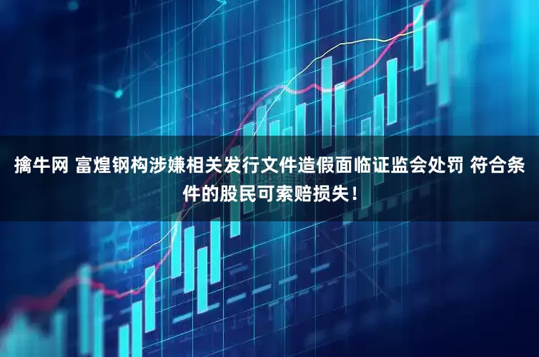 擒牛网 富煌钢构涉嫌相关发行文件造假面临证监会处罚 符合条件的股民可索赔损失！