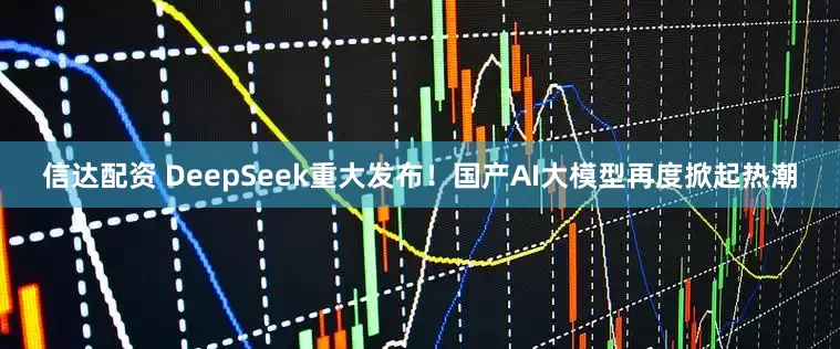 信达配资 DeepSeek重大发布!国产AI大模型再度掀起热潮