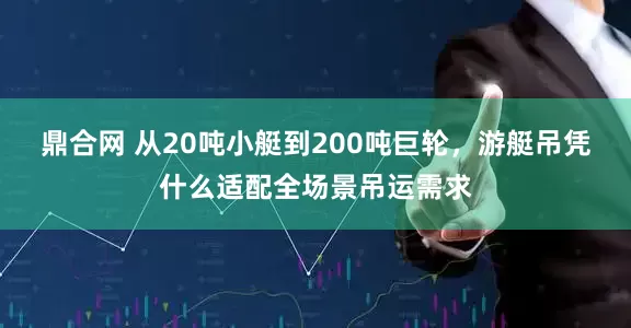 鼎合网 从20吨小艇到200吨巨轮，游艇吊凭什么适配全场景吊运需求