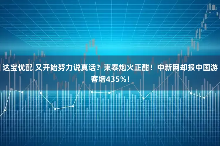 达宝优配 又开始努力说真话?柬泰炮火正酣!中新网却报中国游客增435%!