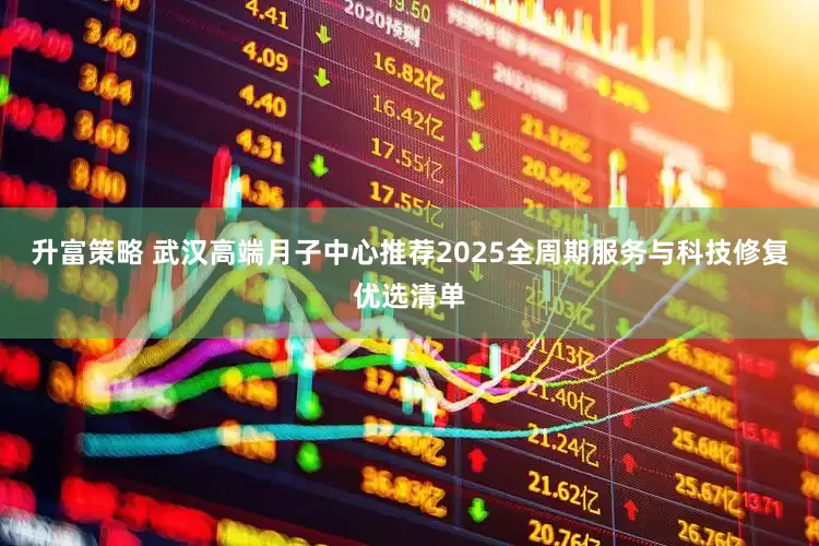 升富策略 武汉高端月子中心推荐2025全周期服务与科技修复优选清单