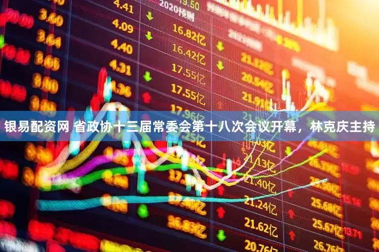 银易配资网 省政协十三届常委会第十八次会议开幕，林克庆主持