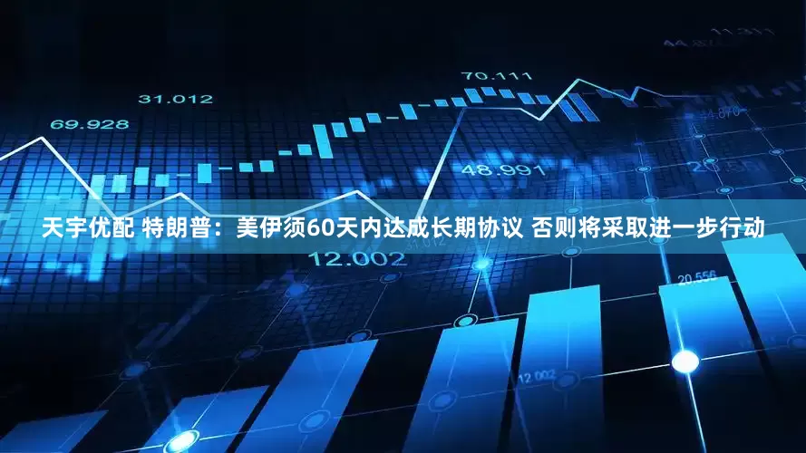 天宇优配 特朗普：美伊须60天内达成长期协议 否则将采取进一步行动