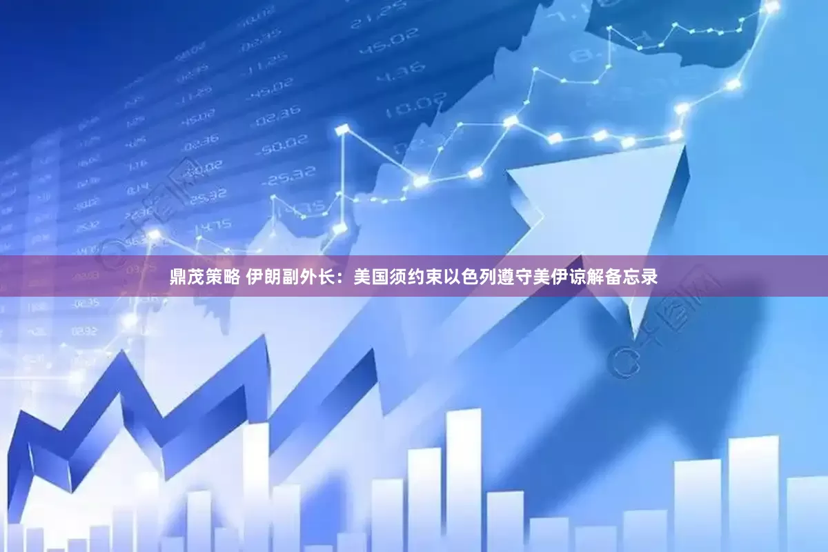 鼎茂策略 伊朗副外长：美国须约束以色列遵守美伊谅解备忘录