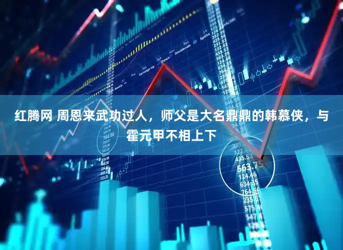 红腾网 周恩来武功过人，师父是大名鼎鼎的韩慕侠，与霍元甲不相上下